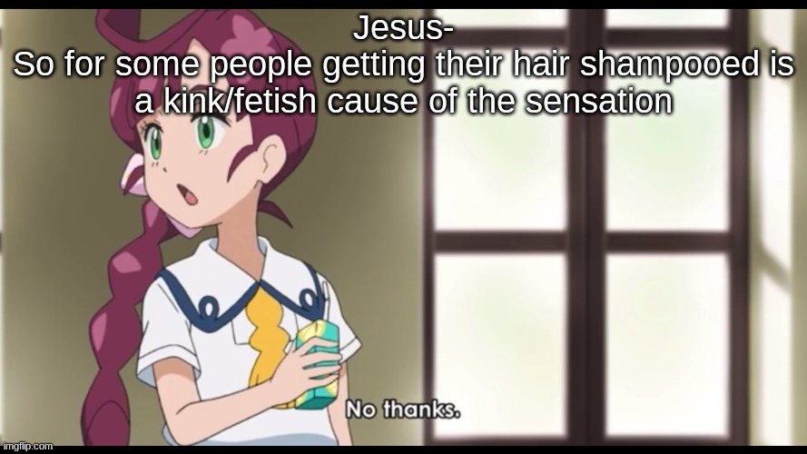 Now I'm gonna look at more kinks cause why tf not | Jesus-
So for some people getting their hair shampooed is a kink/fetish cause of the sensation | image tagged in no thanks | made w/ Imgflip meme maker
