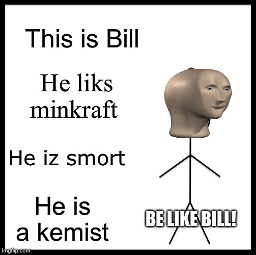 MY FIRST MEME EVER (this is archives for me!) | This is Bill; He liks minkraft; He iz smort; He is a kemist; BE LIKE BILL! | image tagged in memes,be like bill,funny,barney will eat all of your delectable biscuits | made w/ Imgflip meme maker
