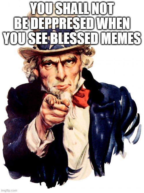 Uncle Sam | YOU SHALL NOT BE DEPPRESED WHEN YOU SEE BLESSED MEMES | image tagged in memes,uncle sam | made w/ Imgflip meme maker