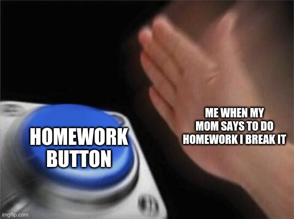 Blank Nut Button Meme | ME WHEN MY MOM SAYS TO DO HOMEWORK I BREAK IT; HOMEWORK BUTTON | image tagged in memes,blank nut button | made w/ Imgflip meme maker