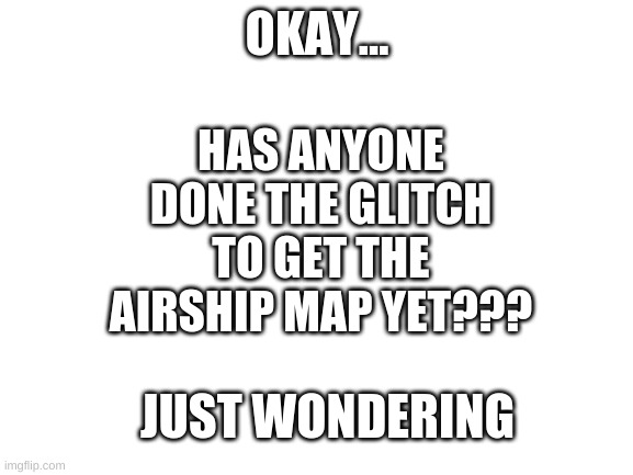 I can't figure it out | HAS ANYONE DONE THE GLITCH TO GET THE AIRSHIP MAP YET??? OKAY... JUST WONDERING | image tagged in blank white template,memes | made w/ Imgflip meme maker