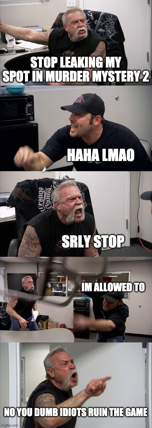 Get rid of them | STOP LEAKING MY SPOT IN MURDER MYSTERY 2; HAHA LMAO; SRLY STOP; IM ALLOWED TO; NO YOU DUMB IDIOTS RUIN THE GAME | image tagged in memes,american chopper argument | made w/ Imgflip meme maker