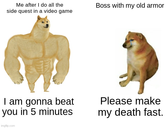 Video Games | Me after I do all the side quest in a video game; Boss with my old armor; I am gonna beat you in 5 minutes; Please make my death fast. | image tagged in memes,buff doge vs cheems | made w/ Imgflip meme maker