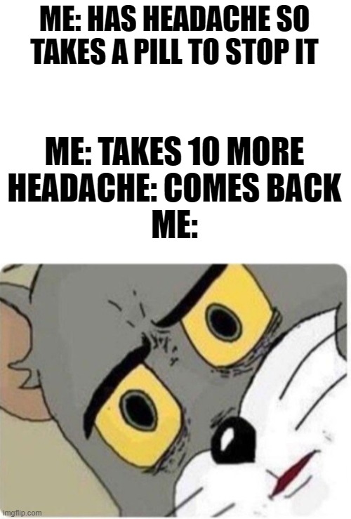 hmm | ME: HAS HEADACHE SO TAKES A PILL TO STOP IT; ME: TAKES 10 MORE

HEADACHE: COMES BACK

ME: | image tagged in blank white template,tom and jerry meme | made w/ Imgflip meme maker