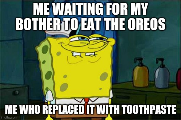 Don't You Squidward | ME WAITING FOR MY BOTHER TO EAT THE OREOS; ME WHO REPLACED IT WITH TOOTHPASTE | image tagged in memes,don't you squidward | made w/ Imgflip meme maker