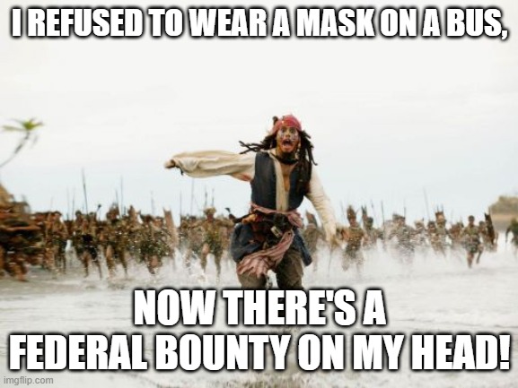 Jack Sparrow Being Chased | I REFUSED TO WEAR A MASK ON A BUS, NOW THERE'S A FEDERAL BOUNTY ON MY HEAD! | image tagged in memes,jack sparrow being chased | made w/ Imgflip meme maker