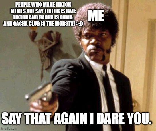 Say That Again I Dare You | ME; PEOPLE WHO MAKE TIKTOK MEMES ARE SAY TIKTOK IS BAD: TIKTOK AND GACHA IS DUMB. AND GACHA CLUB IS THE WORST!!! >:D; SAY THAT AGAIN I DARE YOU. | image tagged in memes,say that again i dare you | made w/ Imgflip meme maker