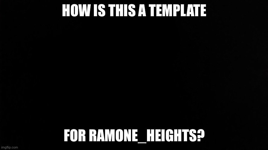 Ramone_Heights | HOW IS THIS A TEMPLATE; FOR RAMONE_HEIGHTS? | image tagged in ramone_heights | made w/ Imgflip meme maker