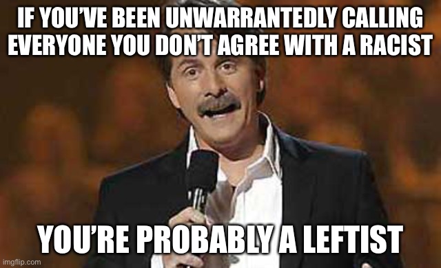 LOL | IF YOU’VE BEEN UNWARRANTEDLY CALLING EVERYONE YOU DON’T AGREE WITH A RACIST; YOU’RE PROBABLY A LEFTIST | image tagged in jeff foxworthy you might be a redneck,racist,leftist,funny,memes,politics | made w/ Imgflip meme maker