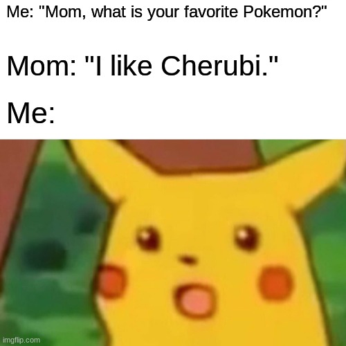 Surprised Pikachu | Me: "Mom, what is your favorite Pokemon?"; Mom: "I like Cherubi."; Me: | image tagged in memes,surprised pikachu | made w/ Imgflip meme maker