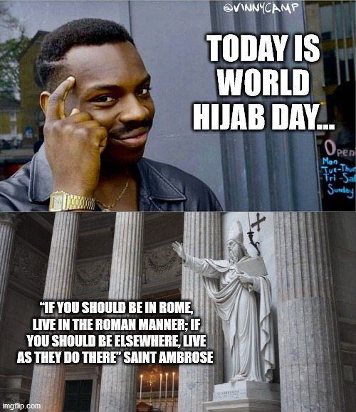 TODAY IS WORLD HIJAB DAY... “IF YOU SHOULD BE IN ROME, LIVE IN THE ROMAN MANNER; IF YOU SHOULD BE ELSEWHERE, LIVE AS THEY DO THERE” SAINT AMBROSE | image tagged in good idea bad idea,islam,catholic,feminism | made w/ Imgflip meme maker
