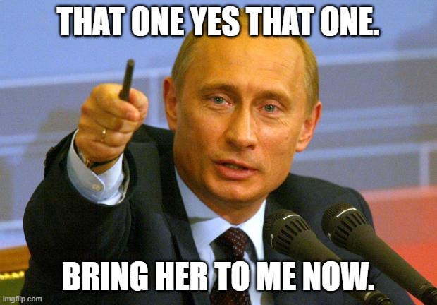 ALL THE LAST 4 YEARS FOR THIS? | THAT ONE YES THAT ONE. BRING HER TO ME NOW. | image tagged in memes,good guy putin | made w/ Imgflip meme maker