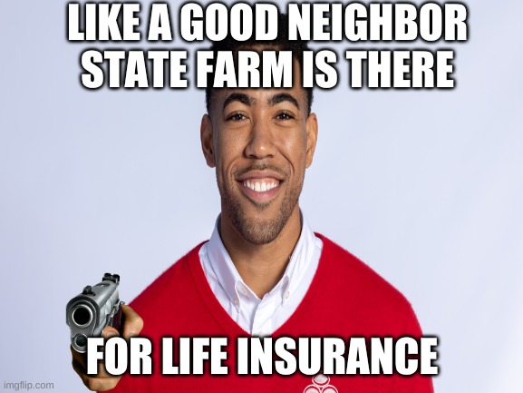 LIKE A GOOD NEIGHBOR STATE FARM IS THERE; FOR LIFE INSURANCE | image tagged in memes | made w/ Imgflip meme maker