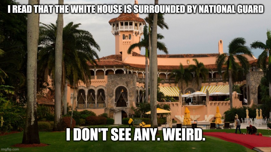 Trump's Mar-A-Lago | I READ THAT THE WHITE HOUSE IS SURROUNDED BY NATIONAL GUARD; I DON'T SEE ANY. WEIRD. | image tagged in trump's mar-a-lago,president trump,trump 2020,voting,joe biden,white house | made w/ Imgflip meme maker