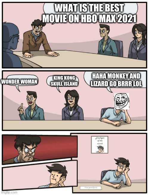 Boardroom Meeting Unexpected Ending | WHAT IS THE BEST MOVIE ON HBO MAX 2021; WONDER WOMAN; HAHA MONKEY AND LIZARD GO BRRR LOL; KING KONG SKULL ISLAND | image tagged in boardroom meeting unexpected ending | made w/ Imgflip meme maker