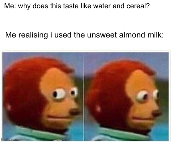 Monkey Puppet | Me: why does this taste like water and cereal? Me realising i used the unsweet almond milk: | image tagged in memes,monkey puppet | made w/ Imgflip meme maker