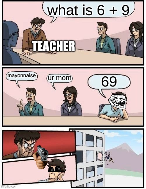 BEaNz | what is 6 + 9; TEACHER; mayonnaise; ur mom; 69 | image tagged in memes,boardroom meeting suggestion | made w/ Imgflip meme maker