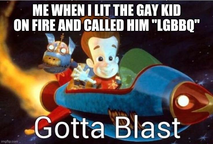 Gotta blast | ME WHEN I LIT THE GAY KID ON FIRE AND CALLED HIM "LGBBQ" | image tagged in gotta blast | made w/ Imgflip meme maker