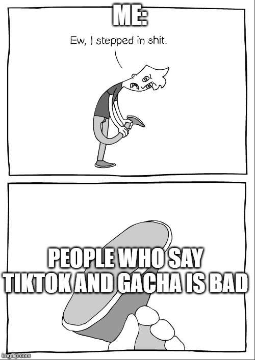 Ew, i stepped in shit | ME:; PEOPLE WHO SAY TIKTOK AND GACHA IS BAD | image tagged in ew i stepped in shit | made w/ Imgflip meme maker