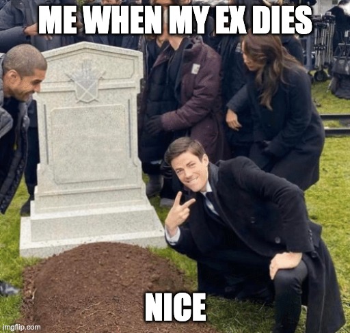 HA | ME WHEN MY EX DIES; NICE | image tagged in grant gustin over grave | made w/ Imgflip meme maker