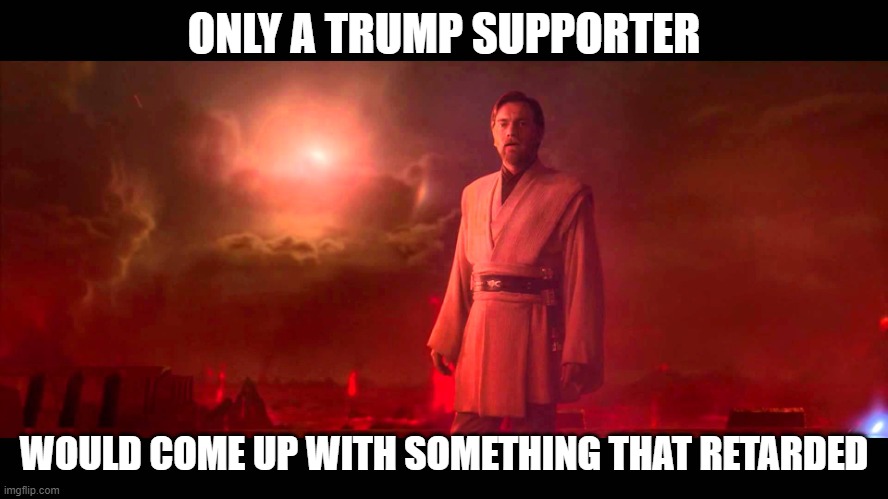 Obi Wan - Absolutes | ONLY A TRUMP SUPPORTER WOULD COME UP WITH SOMETHING THAT RETARDED | image tagged in obi wan - absolutes | made w/ Imgflip meme maker