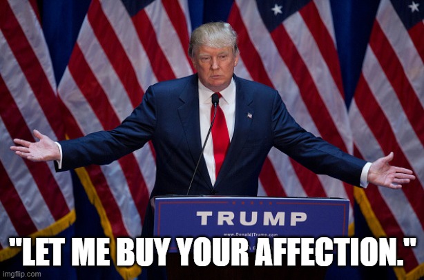 Donald Trump | "LET ME BUY YOUR AFFECTION." | image tagged in donald trump | made w/ Imgflip meme maker
