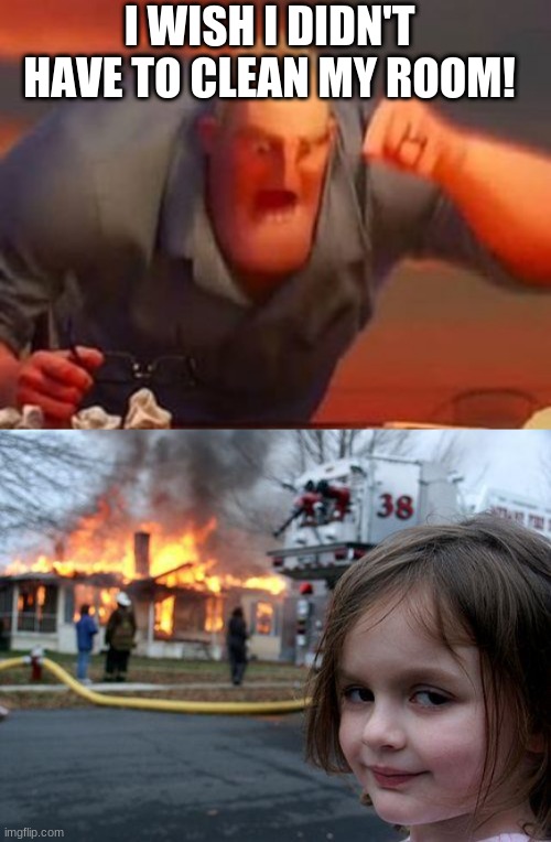 He got what he wanted... | I WISH I DIDN'T HAVE TO CLEAN MY ROOM! | image tagged in memes,disaster girl | made w/ Imgflip meme maker