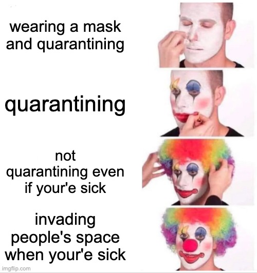 WEAR A MASK WHEN YOU GO OUTSIDE AND STAY 6 FEET APART!!!! | wearing a mask and quarantining; quarantining; not quarantining even if your'e sick; invading people's space when your'e sick | image tagged in memes,clown applying makeup | made w/ Imgflip meme maker