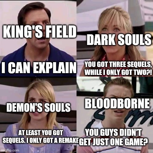 We are the millers | DARK SOULS; KING'S FIELD; I CAN EXPLAIN; YOU GOT THREE SEQUELS, WHILE I ONLY GOT TWO?! BLOODBORNE; DEMON'S SOULS; AT LEAST YOU GOT SEQUELS. I ONLY GOT A REMAKE; YOU GUYS DIDN'T GET JUST ONE GAME? | image tagged in we are the millers,bloodborne_memes | made w/ Imgflip meme maker