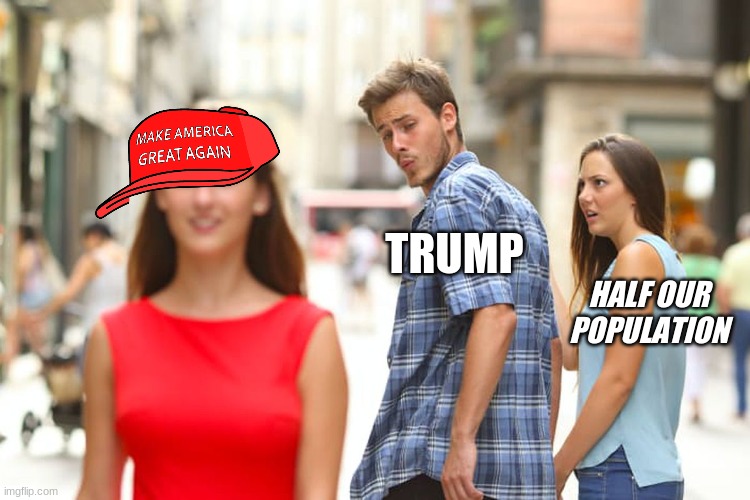 Distracted Boyfriend | TRUMP; HALF OUR POPULATION | image tagged in memes,distracted boyfriend | made w/ Imgflip meme maker