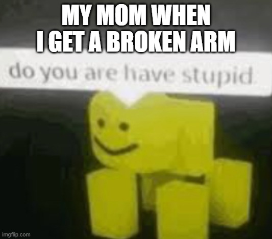MY MOM WHEN I GET A BROKEN ARM | image tagged in do you are have stupid | made w/ Imgflip meme maker
