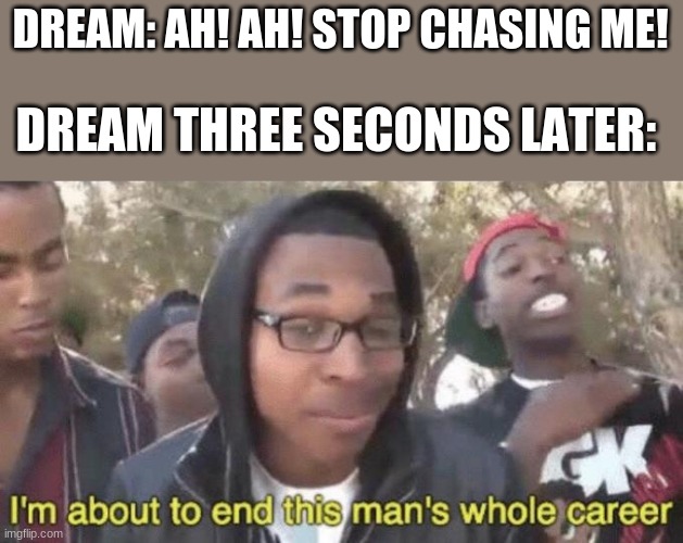 Dream. | DREAM: AH! AH! STOP CHASING ME! DREAM THREE SECONDS LATER: | image tagged in i m about to end this man s whole career | made w/ Imgflip meme maker