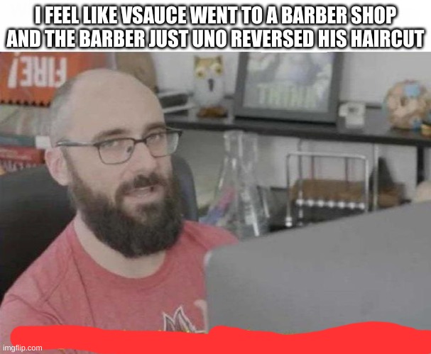 Pro Gamer move | I FEEL LIKE VSAUCE WENT TO A BARBER SHOP AND THE BARBER JUST UNO REVERSED HIS HAIRCUT | image tagged in pro gamer move | made w/ Imgflip meme maker