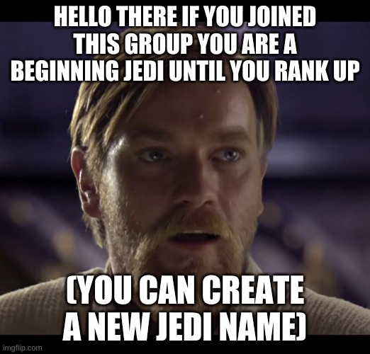 Hello there | HELLO THERE IF YOU JOINED THIS GROUP YOU ARE A BEGINNING JEDI UNTIL YOU RANK UP; (YOU CAN CREATE A NEW JEDI NAME) | image tagged in hello there | made w/ Imgflip meme maker
