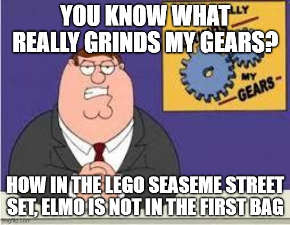 You know what really grinds my gears | YOU KNOW WHAT REALLY GRINDS MY GEARS? HOW IN THE LEGO SEASEME STREET SET, ELMO IS NOT IN THE FIRST BAG | image tagged in you know what really grinds my gears | made w/ Imgflip meme maker