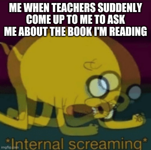Jake The Dog Internal Screaming | ME WHEN TEACHERS SUDDENLY COME UP TO ME TO ASK ME ABOUT THE BOOK I'M READING | image tagged in jake the dog internal screaming | made w/ Imgflip meme maker