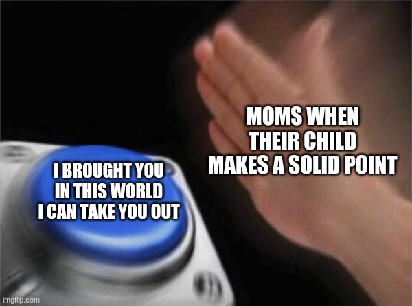 Blank Nut Button Meme | MOMS WHEN THEIR CHILD MAKES A SOLID POINT; I BROUGHT YOU IN THIS WORLD I CAN TAKE YOU OUT | image tagged in memes,blank nut button,moms | made w/ Imgflip meme maker