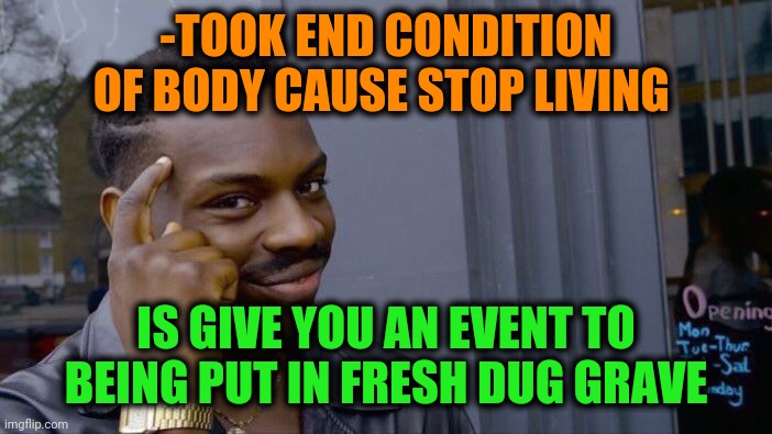 -As it have place. | -TOOK END CONDITION OF BODY CAUSE STOP LIVING; IS GIVE YOU AN EVENT TO BEING PUT IN FRESH DUG GRAVE | image tagged in memes,roll safe think about it,gravestone,cemetery,love wins,immortal | made w/ Imgflip meme maker