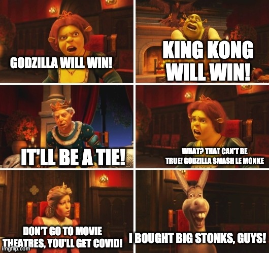 I feel like this is the internet today... | KING KONG WILL WIN! GODZILLA WILL WIN! IT'LL BE A TIE! WHAT? THAT CAN'T BE TRUE! GODZILLA SMASH LE MONKE; DON'T GO TO MOVIE THEATRES, YOU'LL GET COVID! I BOUGHT BIG STONKS, GUYS! | image tagged in shrek fiona harold donkey | made w/ Imgflip meme maker
