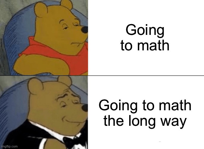 So true... | Going to math; Going to math the long way | image tagged in memes,tuxedo winnie the pooh | made w/ Imgflip meme maker