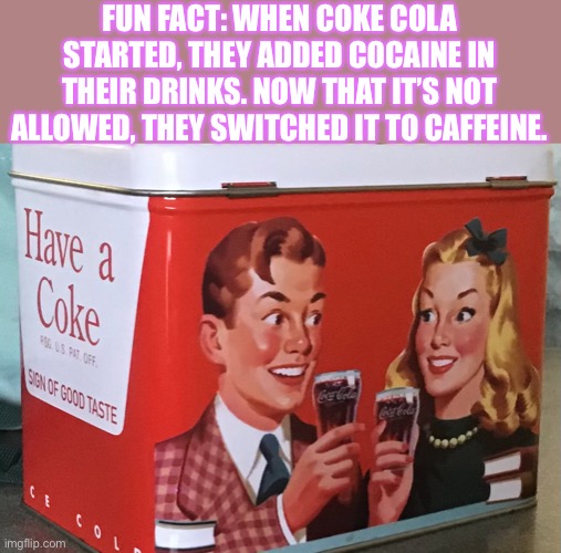 FUN FACT: WHEN COKE COLA STARTED, THEY ADDED COCAINE IN THEIR DRINKS. NOW THAT IT’S NOT ALLOWED, THEY SWITCHED IT TO CAFFEINE. | made w/ Imgflip meme maker