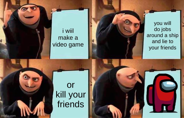 Gru's Plan Meme | you will do jobs around a ship and lie to your friends; i wiil make a video game; or kill your friends | image tagged in memes,gru's plan | made w/ Imgflip meme maker