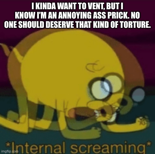 Jake The Dog Internal Screaming | I KINDA WANT TO VENT, BUT I KNOW I’M AN ANNOYING ASS PRICK. NO ONE SHOULD DESERVE THAT KIND OF TORTURE. | image tagged in jake the dog internal screaming | made w/ Imgflip meme maker
