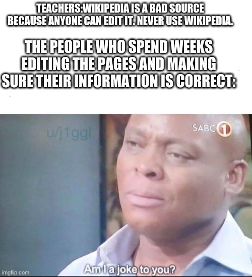 poor them | TEACHERS:WIKIPEDIA IS A BAD SOURCE BECAUSE ANYONE CAN EDIT IT. NEVER USE WIKIPEDIA. THE PEOPLE WHO SPEND WEEKS EDITING THE PAGES AND MAKING SURE THEIR INFORMATION IS CORRECT: | image tagged in am i a joke to you | made w/ Imgflip meme maker