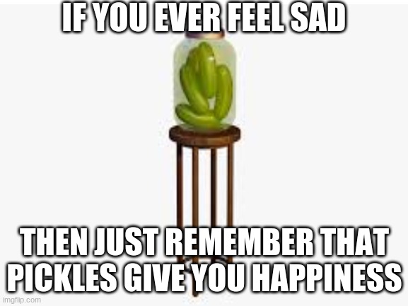 Life lesson | IF YOU EVER FEEL SAD; THEN JUST REMEMBER THAT PICKLES GIVE YOU HAPPINESS | image tagged in fnaf 6,pickles,happiness | made w/ Imgflip meme maker