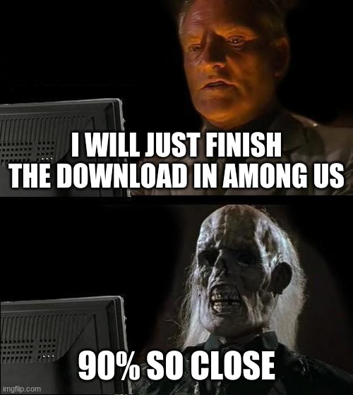 among us download | I WILL JUST FINISH THE DOWNLOAD IN AMONG US; 90% SO CLOSE | image tagged in memes,i'll just wait here,funny,funny memes,dank memes,among us | made w/ Imgflip meme maker