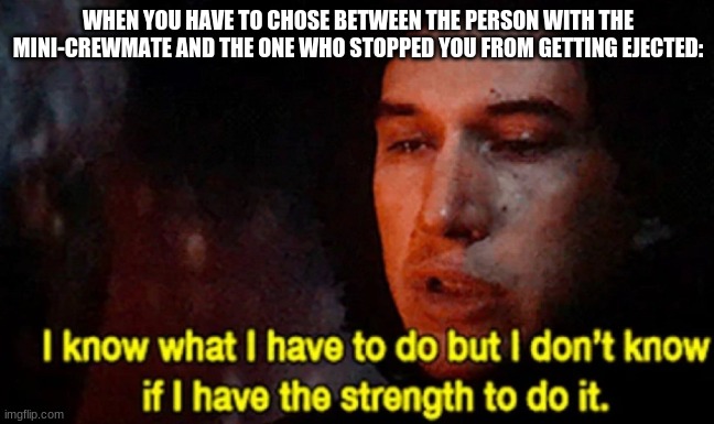 I know what I have to do but I don’t know if I have the strength | WHEN YOU HAVE TO CHOSE BETWEEN THE PERSON WITH THE MINI-CREWMATE AND THE ONE WHO STOPPED YOU FROM GETTING EJECTED: | image tagged in i know what i have to do but i don t know if i have the strength,among us | made w/ Imgflip meme maker