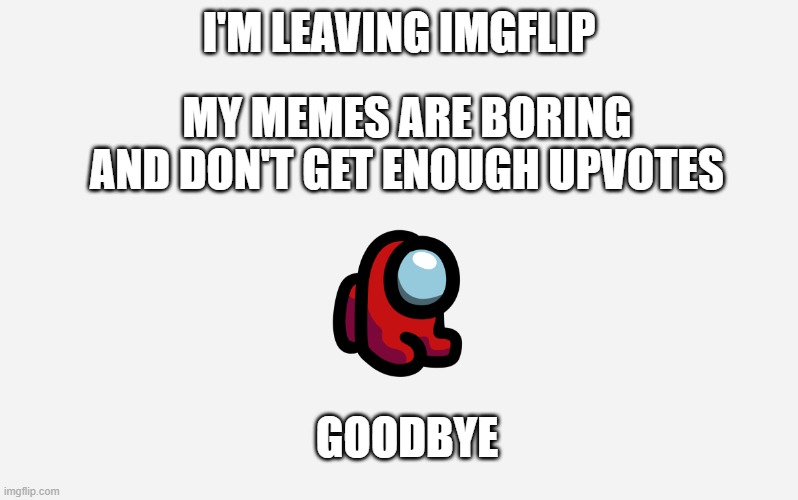 Goodbye |  I'M LEAVING IMGFLIP; MY MEMES ARE BORING AND DON'T GET ENOUGH UPVOTES; GOODBYE | image tagged in goodbye,i'm out | made w/ Imgflip meme maker