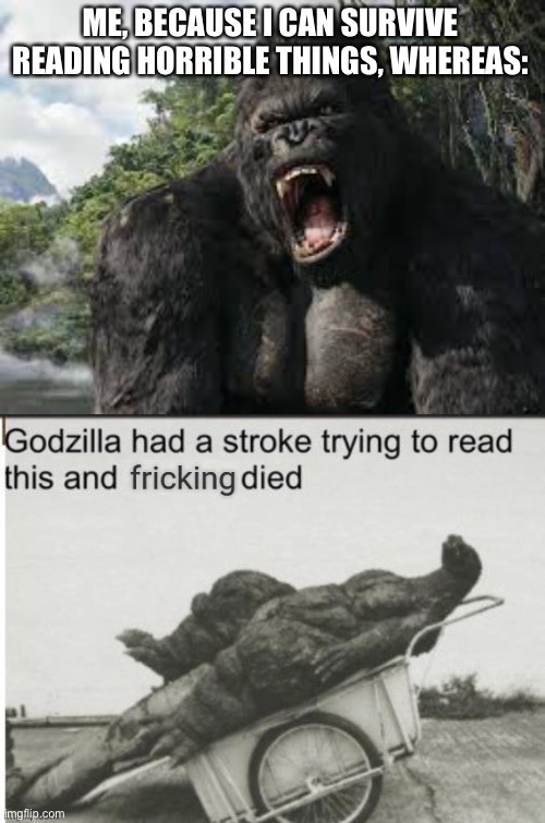 ME, BECAUSE I CAN SURVIVE READING HORRIBLE THINGS, WHEREAS: | image tagged in king kong,godzilla had a stroke trying to read this and fricking died | made w/ Imgflip meme maker