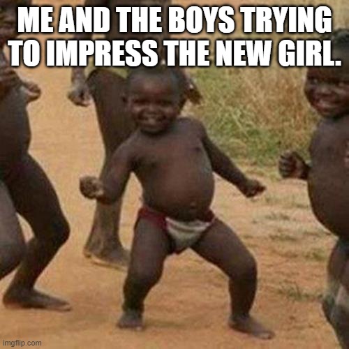 Third World Success Kid | ME AND THE BOYS TRYING TO IMPRESS THE NEW GIRL. | image tagged in memes,third world success kid | made w/ Imgflip meme maker